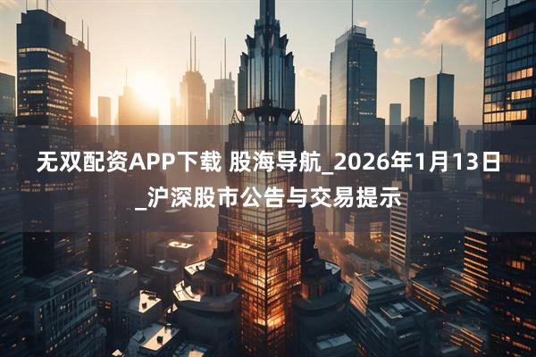 无双配资APP下载 股海导航_2026年1月13日_沪深股市公告与交易提示